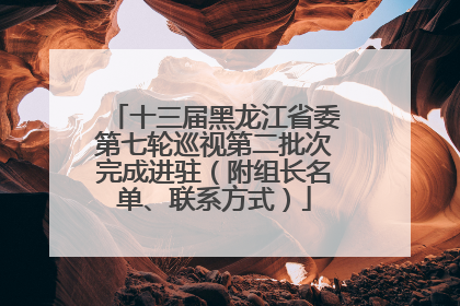 十三届黑龙江省委第七轮巡视第二批次完成进驻（附组长名单、联系方式）