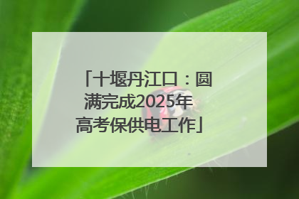 十堰丹江口：圆满完成2025年高考保供电工作