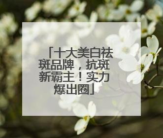 十大美白祛斑品牌，抗斑新霸主！实力爆出圈