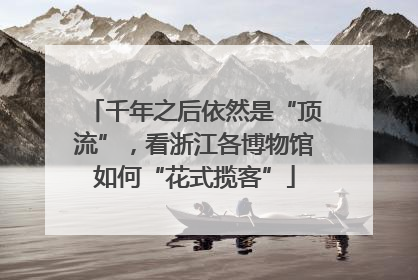 千年之后依然是“顶流”，看浙江各博物馆如何“花式揽客”