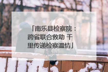 南乐县检察院：跨省联合救助 千里传递检察温情