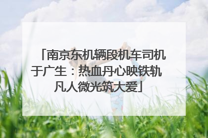 南京东机辆段机车司机于广生：热血丹心映铁轨 凡人微光筑大爱