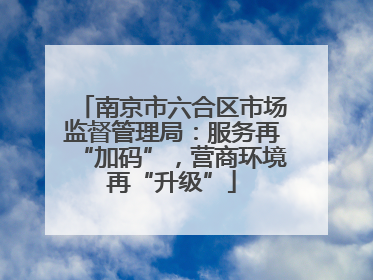 南京市六合区市场监督管理局：服务再“加码”，营商环境再“升级”