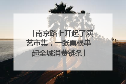 南京路上开起了演艺市集，一张票根串起全城消费链条