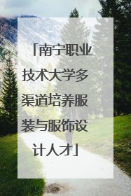 南宁职业技术大学多渠道培养服装与服饰设计人才