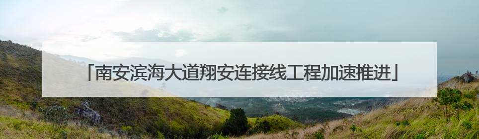 南安滨海大道翔安连接线工程加速推进