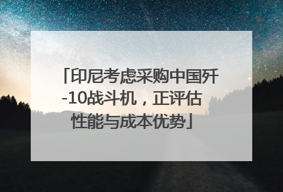 印尼考虑采购中国歼-10战斗机，正评估性能与成本优势