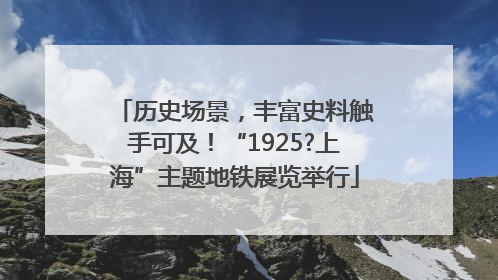 历史场景，丰富史料触手可及！“1925?上海”主题地铁展览举行