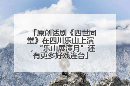 原创话剧《四世同堂》在四川乐山上演，“乐山展演月”还有更多好戏连台