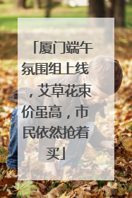 厦门端午氛围组上线，艾草花束价虽高，市民依然抢着买