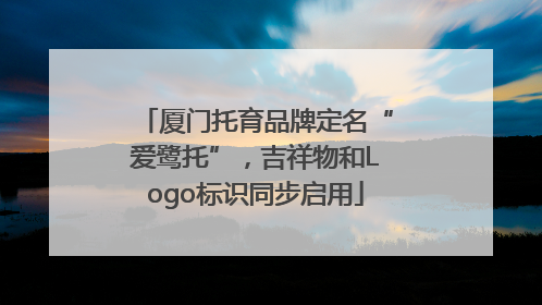厦门托育品牌定名“爱鹭托”，吉祥物和Logo标识同步启用