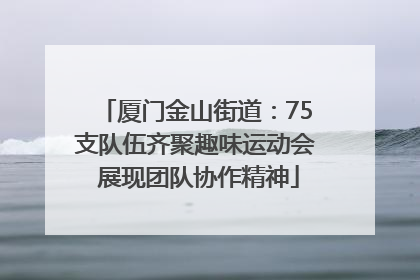 厦门金山街道：75支队伍齐聚趣味运动会 展现团队协作精神