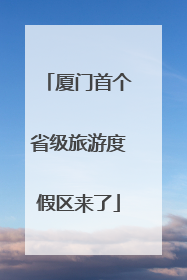 厦门首个省级旅游度假区来了