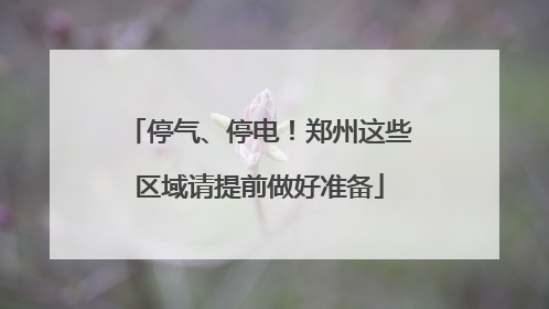 停气、停电！郑州这些区域请提前做好准备