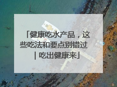健康吃水产品，这些吃法和要点别错过｜吃出健康来