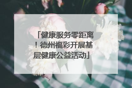 健康服务零距离！德州福彩开展基层健康公益活动