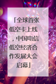 全球首张低空卡上线，中国电信低空经济合作发展大会启幕