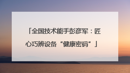 全国技术能手彭彦军：匠心巧辨设备“健康密码”