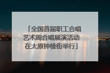 全国首届职工合唱艺术周合唱展演活动在太原钟楼街举行