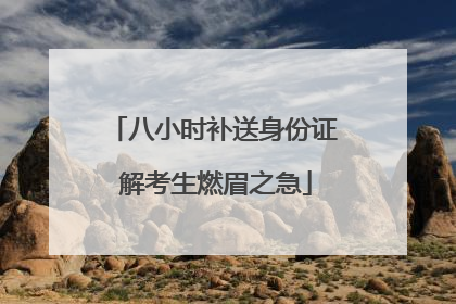 八小时补送身份证 解考生燃眉之急
