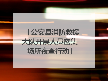 公安县消防救援大队开展人员密集场所夜查行动