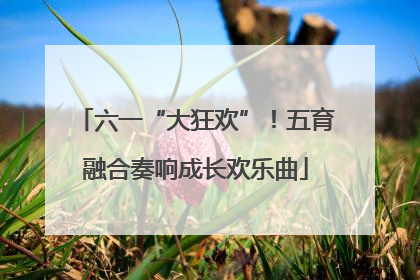 六一“大狂欢”！五育融合奏响成长欢乐曲
