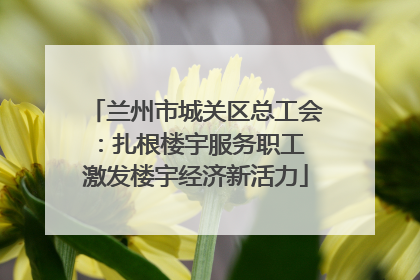 兰州市城关区总工会：扎根楼宇服务职工 激发楼宇经济新活力