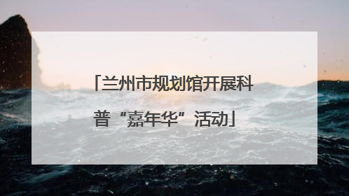 兰州市规划馆开展科普“嘉年华”活动