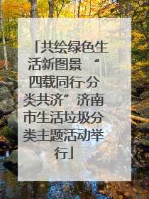 共绘绿色生活新图景 “四载同行·分类共济”济南市生活垃圾分类主题活动举行