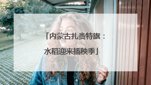内蒙古扎赉特旗：水稻迎来插秧季