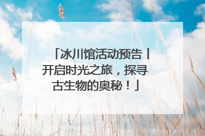 冰川馆活动预告丨开启时光之旅，探寻古生物的奥秘！