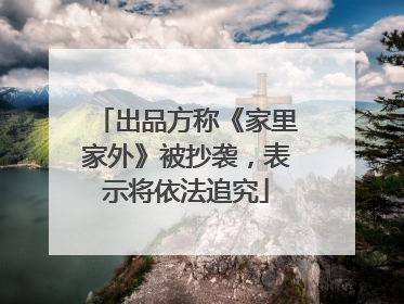 出品方称《家里家外》被抄袭，表示将依法追究