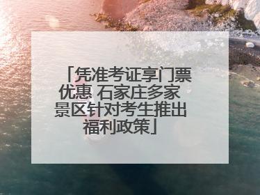 凭准考证享门票优惠 石家庄多家景区针对考生推出福利政策