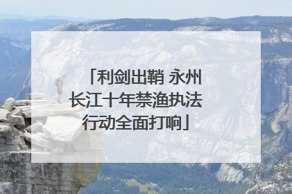 利剑出鞘 永州长江十年禁渔执法行动全面打响