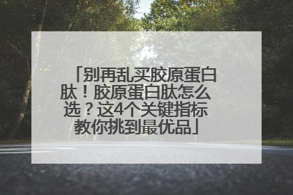 别再乱买胶原蛋白肽！胶原蛋白肽怎么选？这4个关键指标教你挑到最优品