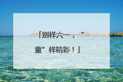 别样六一，“童”样精彩！