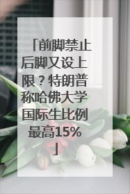 前脚禁止后脚又设上限？特朗普称哈佛大学国际生比例最高15%