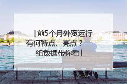前5个月外贸运行有何特点、亮点？一组数据带你看