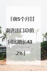 前5个月甘肃进出口总值同比增长43.2%