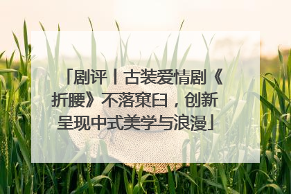 剧评丨古装爱情剧《折腰》不落窠臼，创新呈现中式美学与浪漫