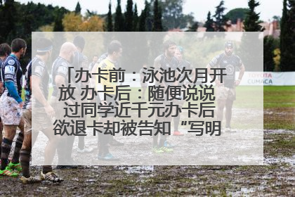 办卡前：泳池次月开放 办卡后：随便说说 过同学近千元办卡后欲退卡却被告知“写明不退不转”！
