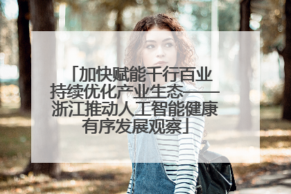 加快赋能千行百业 持续优化产业生态——浙江推动人工智能健康有序发展观察