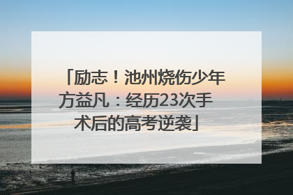 励志！池州烧伤少年方益凡：经历23次手术后的高考逆袭