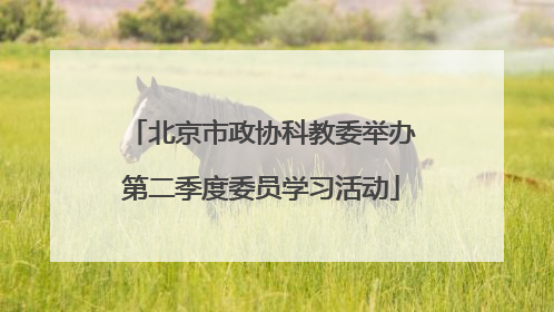 北京市政协科教委举办第二季度委员学习活动