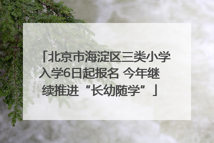北京市海淀区三类小学入学6日起报名 今年继续推进“长幼随学”