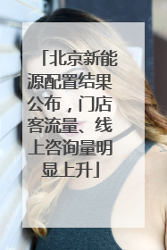 北京新能源配置结果公布，门店客流量、线上咨询量明显上升