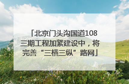 北京门头沟国道108三期工程加紧建设中，将完善“三横三纵”路网