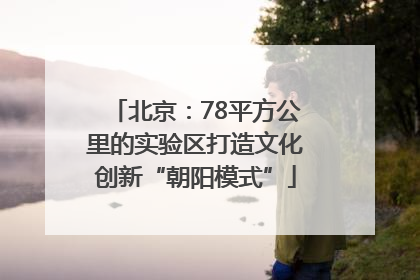 北京：78平方公里的实验区打造文化创新“朝阳模式”