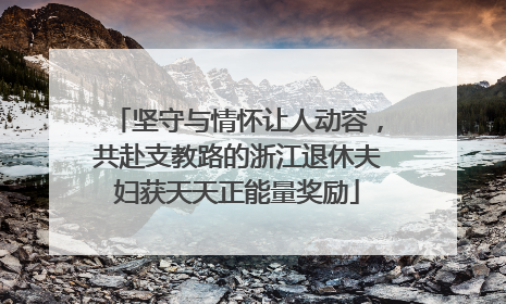 坚守与情怀让人动容，共赴支教路的浙江退休夫妇获天天正能量奖励
