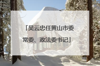 吴云忠任黄山市委常委、政法委书记